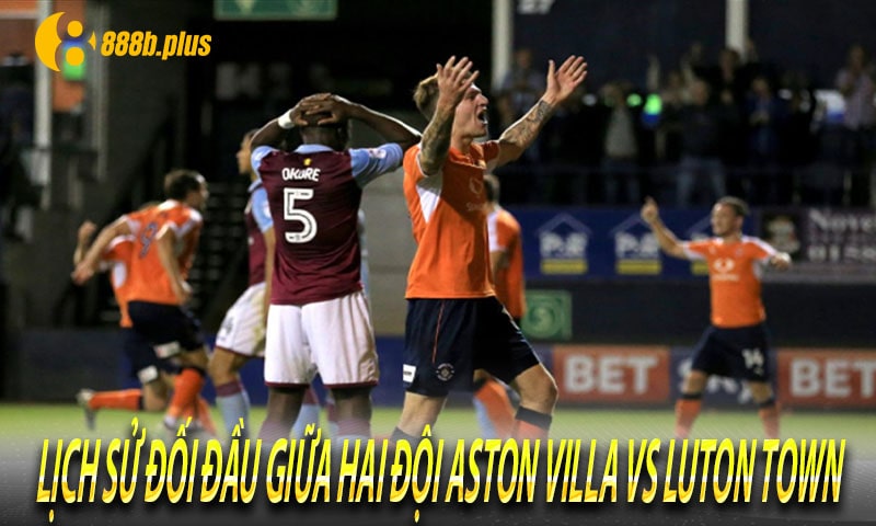 Lịch sử đối đầu giữa hai đội Aston Villa vs Luton Town